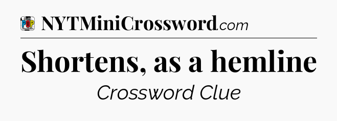 Shortens, as a hemline Crossword Clue