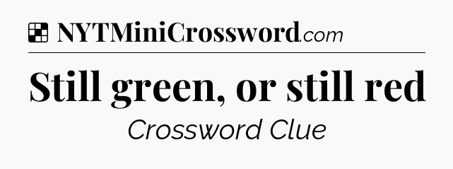 Solution: Still green, or still red - NYT Crossword