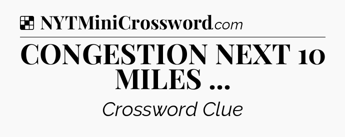 Solution: CONGESTION NEXT 10 MILES  - NYT Crossword