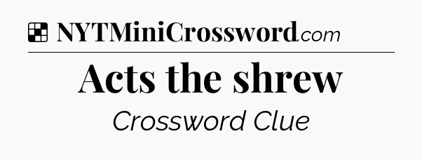 Solution: Acts the shrew - NYT Crossword