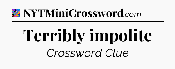 Terribly impolite Crossword Clue