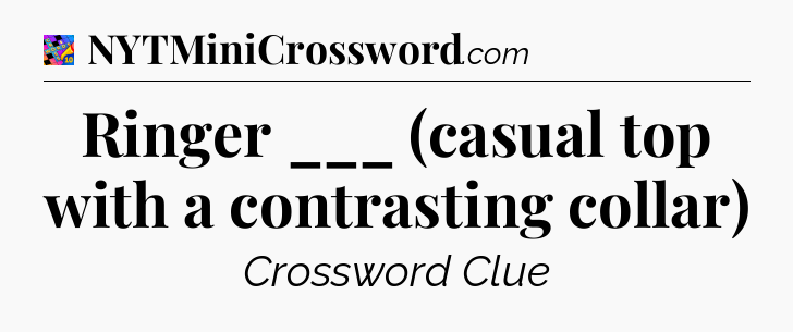 Ringer ___ (casual top with a contrasting collar) Crossword Clue