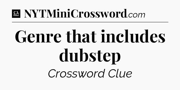Genre that includes dubstep - LA Times Crossword