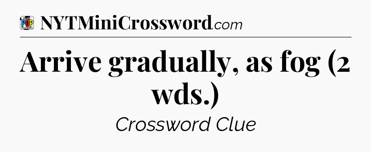 Arrive gradually, as fog (2 wds.) Crossword Clue