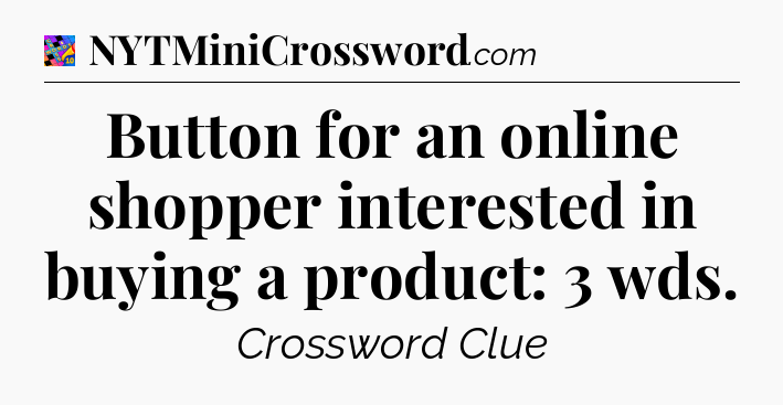 Button for an online shopper interested in buying a product: 3 wds Crossword Clue