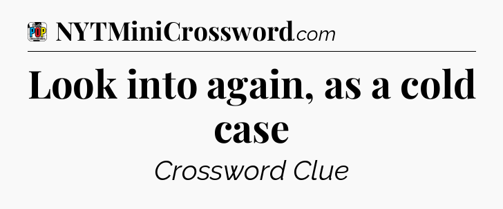 Look into again, as a cold case Crossword Clue