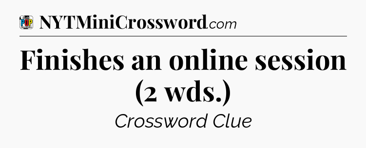 Finishes an online session (2 wds.) Crossword Clue
