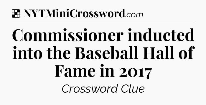 Solution: Commissioner inducted into the Baseball Hall of Fame in 2017 - NYT Crossword