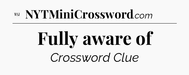 Fully aware of - WSJ Crossword