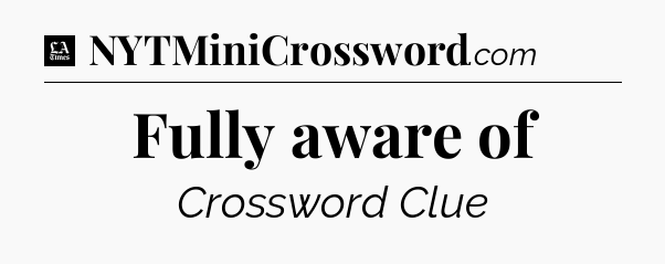 Fully aware of - LA Times Crossword