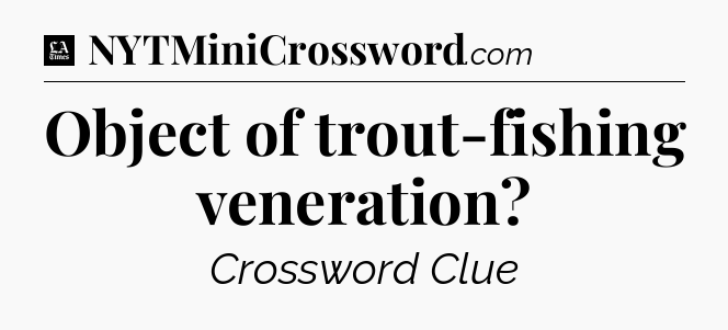 Object of trout-fishing veneration - LA Times Crossword