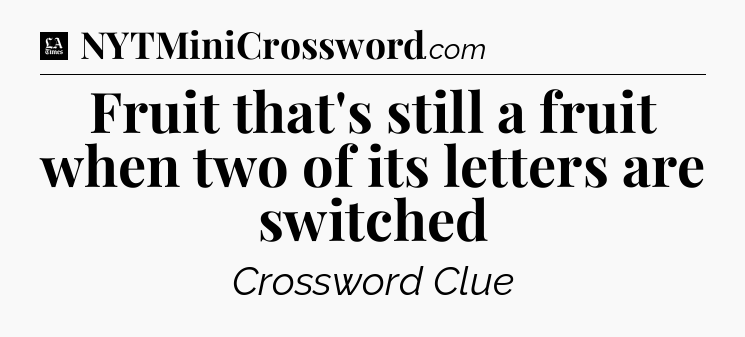 Fruit that's still a fruit when two of its letters are switched - LA Times Crossword