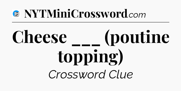 Cheese ___ (poutine topping) Crossword Clue