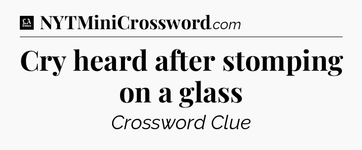 Cry heard after stomping on a glass - LA Times Crossword