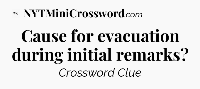 Cause for evacuation during initial remarks - WSJ Crossword
