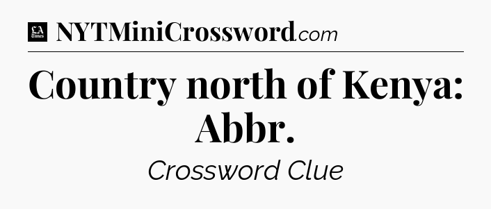Country north of Kenya: Abbr - LA Times Crossword