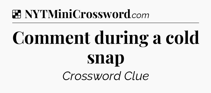 Solution: Comment during a cold snap - NYT Crossword