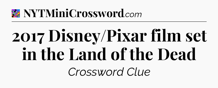 2017 Disney/Pixar film set in the Land of the Dead Crossword Clue