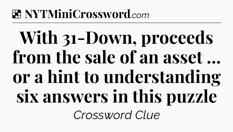 Solution: With 31-Down, proceeds from the sale of an asset … or a hint to understanding six answers in this puzzle - NYT Crossword