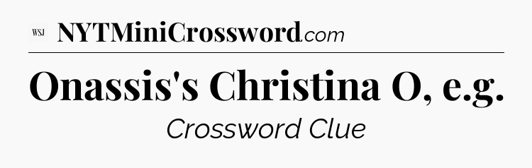 Onassis's Christina O, e.g - WSJ Crossword