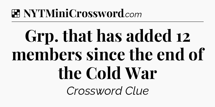 Solution: Grp. that has added 12 members since the end of the Cold War - NYT Crossword