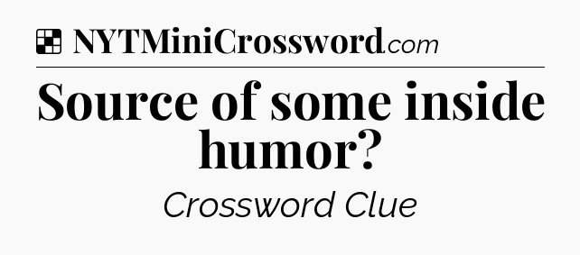 Solution: Source of some inside humor - NYT Crossword