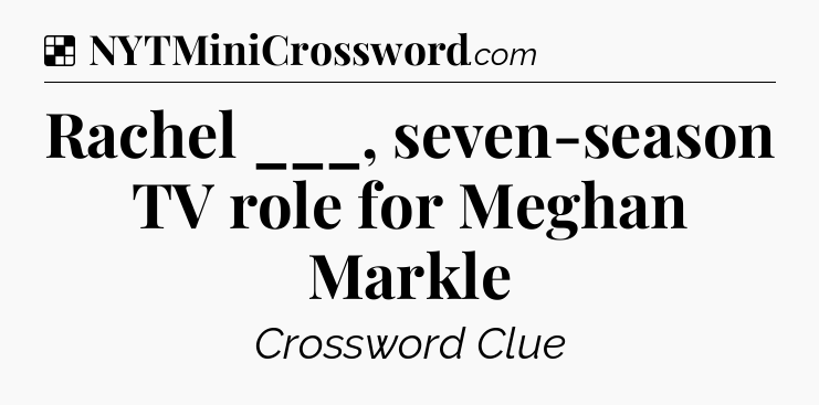 Solution: Rachel ___, seven-season TV role for Meghan Markle - NYT Crossword