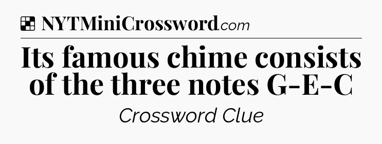 Solution: Its famous chime consists of the three notes G-E-C - NYT Crossword