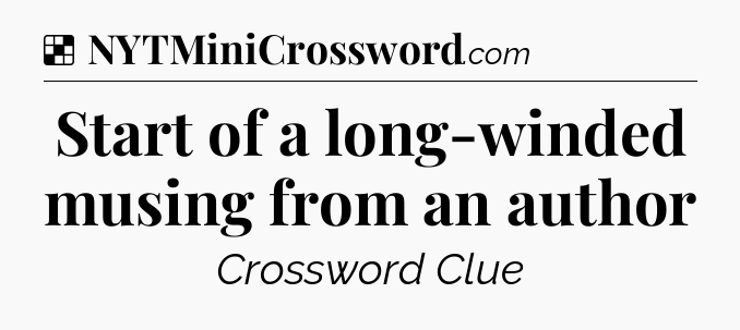 Solution: Start of a long-winded musing from an author - NYT Crossword