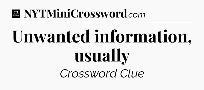 Unwanted information, usually - LA Times Crossword