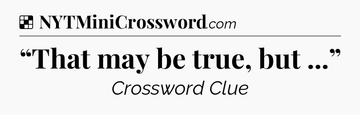 Solution: “That may be true, but ...” - NYT Crossword