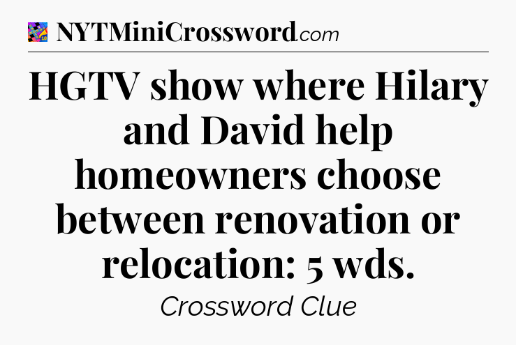 HGTV show where Hilary and David help homeowners choose between renovation or relocation: 5 wds Crossword Clue