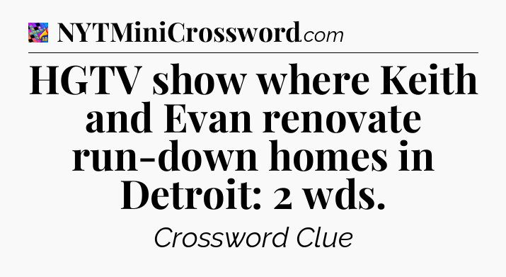 HGTV show where Keith and Evan renovate run-down homes in Detroit: 2 wds Crossword Clue