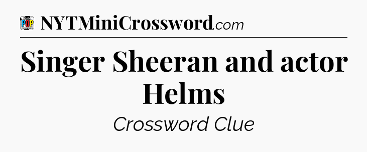 Singer Sheeran and actor Helms Crossword Clue