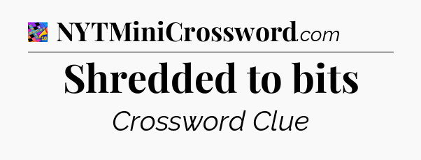 Shredded to bits Crossword Clue