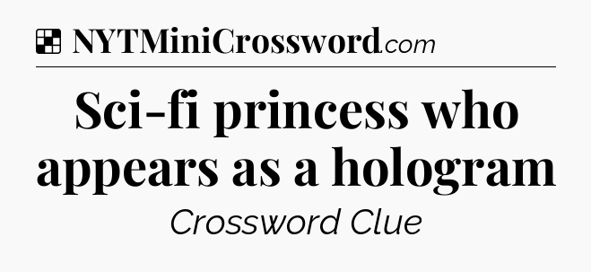Solution: Sci-fi princess who appears as a hologram - NYT Crossword