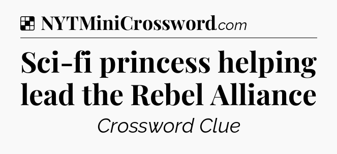 Solution: Sci-fi princess helping lead the Rebel Alliance - NYT Crossword