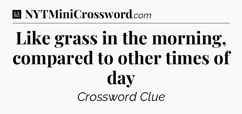 Like grass in the morning, compared to other times of day - LA Times Crossword