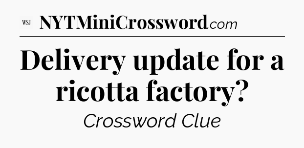Delivery update for a ricotta factory - WSJ Crossword