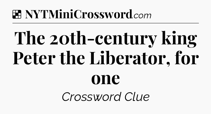 Solution: The 20th-century king Peter the Liberator, for one - NYT Crossword