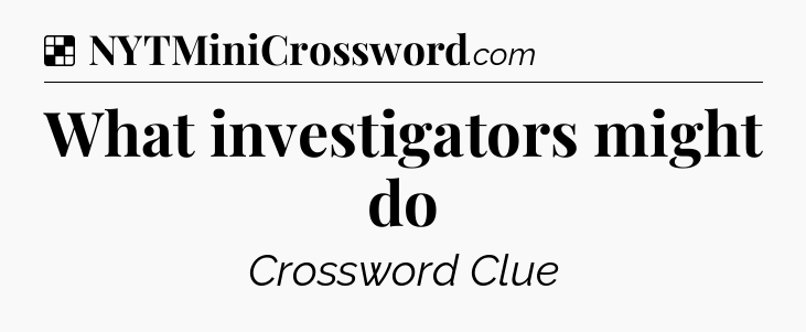 Solution: What investigators might do - NYT Crossword