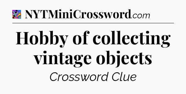 Hobby of collecting vintage objects Crossword Clue