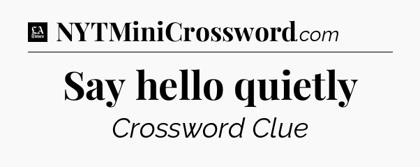 Say hello quietly - LA Times Crossword