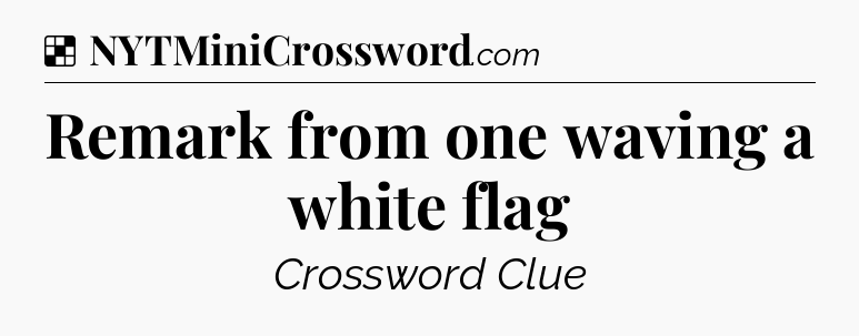 Solution: Remark from one waving a white flag - NYT Crossword