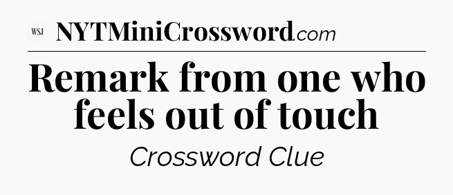 Remark from one who feels out of touch - WSJ Crossword