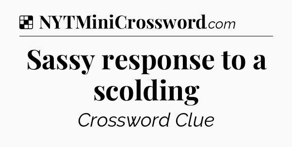 Solution: Sassy response to a scolding - NYT Crossword