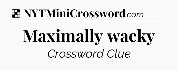 Solution: Maximally wacky - NYT Crossword