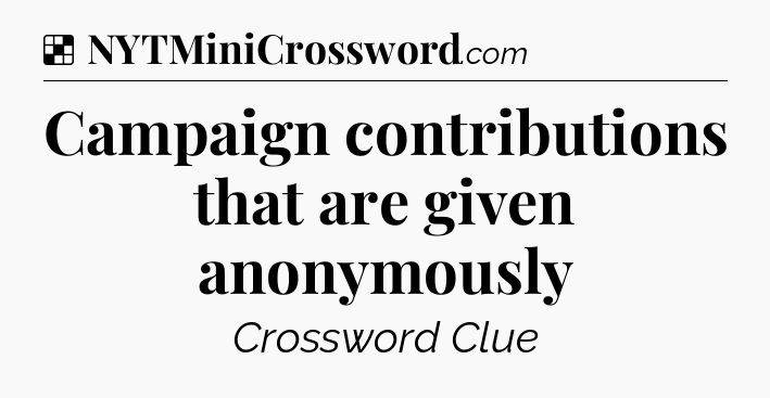 Solution: Campaign contributions that are given anonymously - NYT Crossword