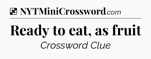 Solution: Ready to eat, as fruit - NYT Crossword