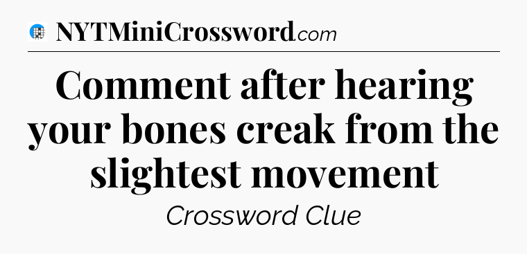 Comment after hearing your bones creak from the slightest movement Crossword Clue
